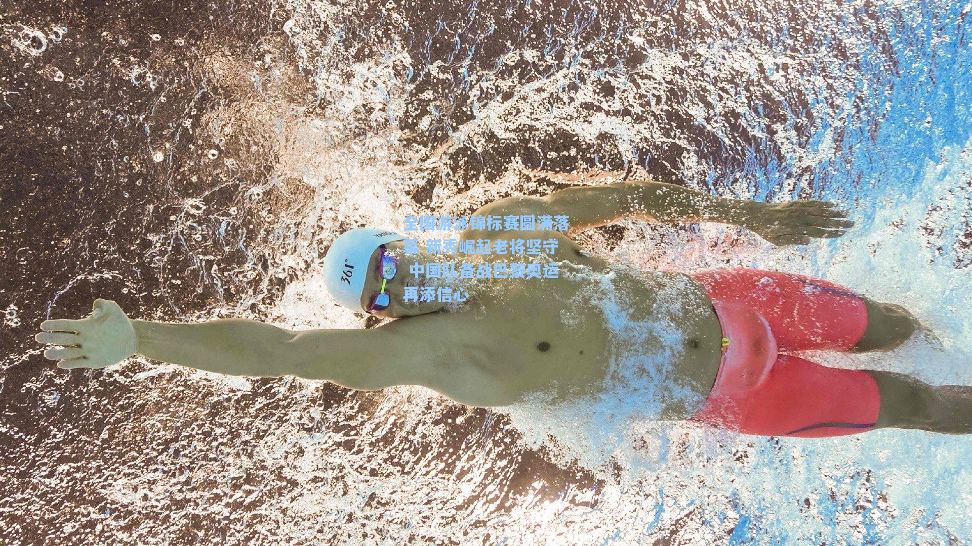 全国游泳锦标赛圆满落幕 新秀崛起老将坚守 中国队备战巴黎奥运再添信心