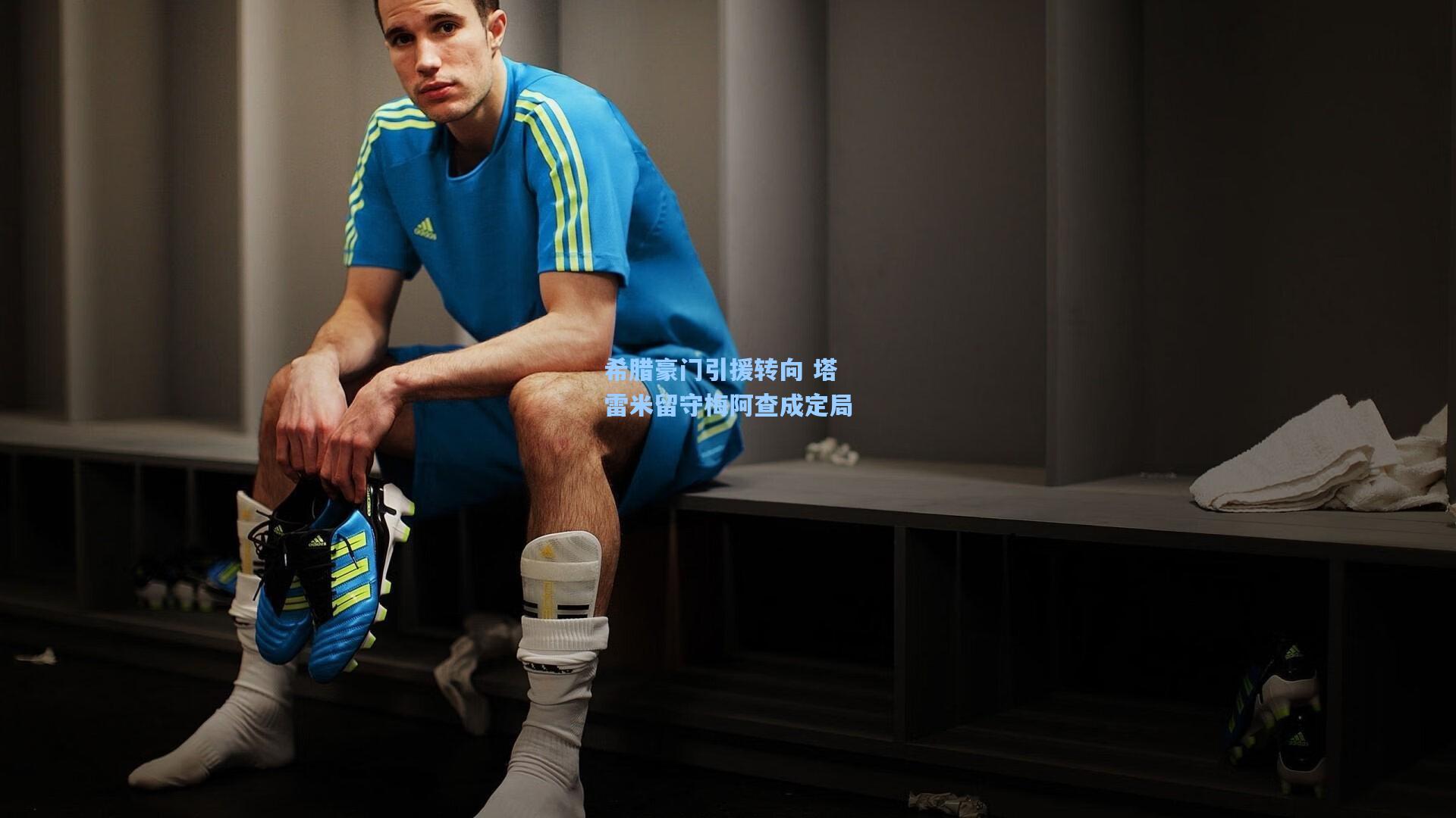 希腊豪门引援转向 塔雷米留守梅阿查成定局