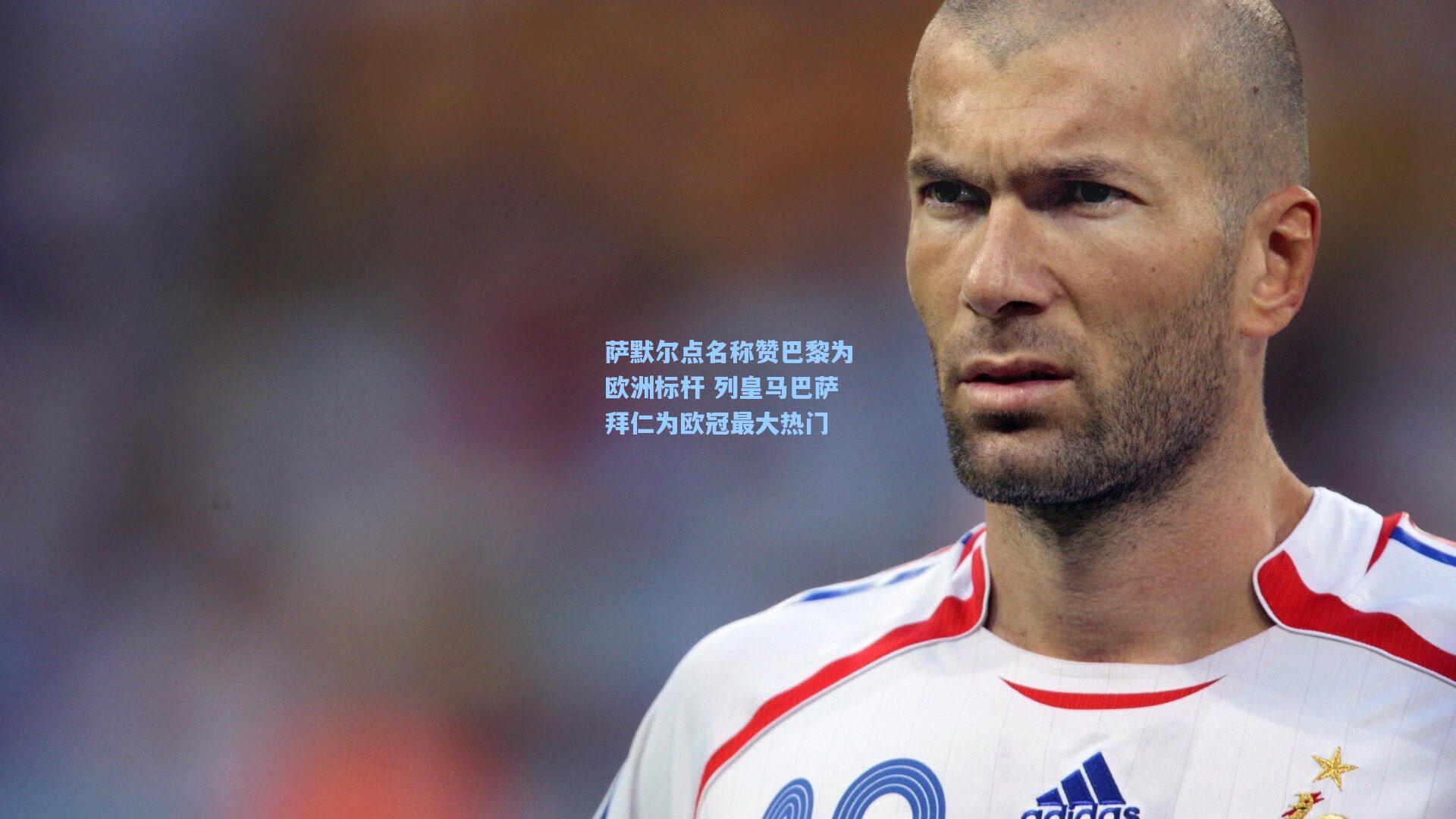 萨默尔点名称赞巴黎为欧洲标杆 列皇马巴萨拜仁为欧冠最大热门