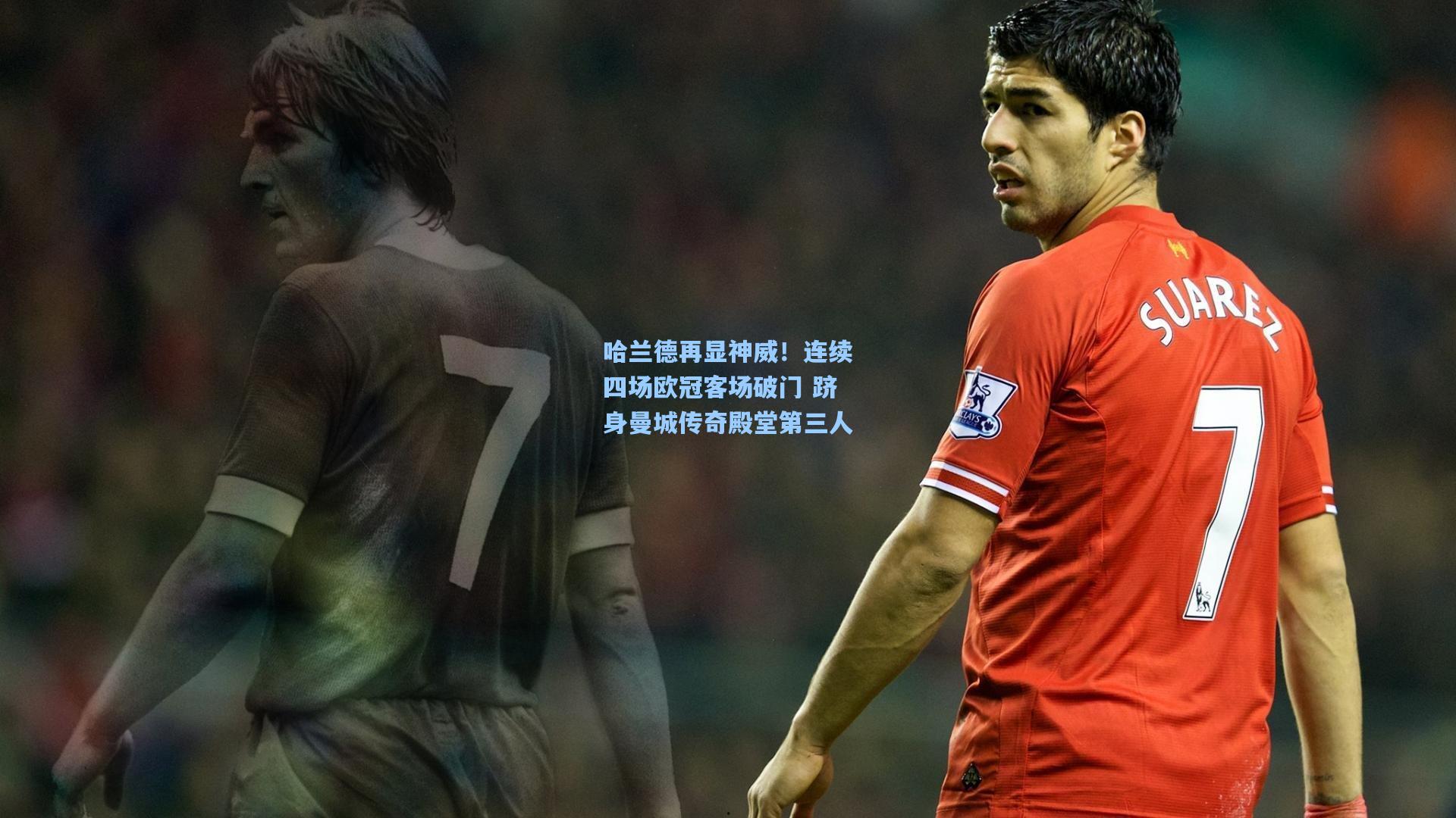 哈兰德再显神威！连续四场欧冠客场破门 跻身曼城传奇殿堂第三人