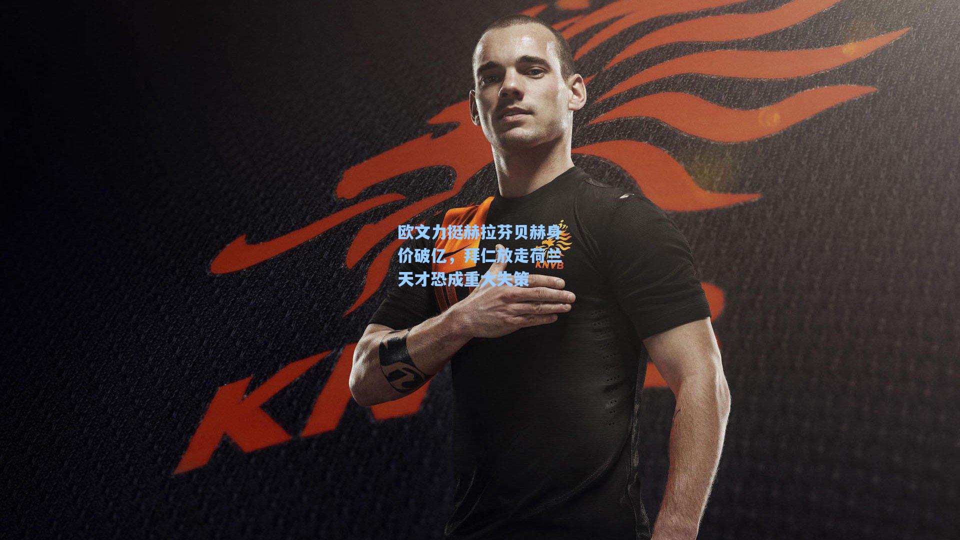 欧文力挺赫拉芬贝赫身价破亿，拜仁放走荷兰天才恐成重大失策