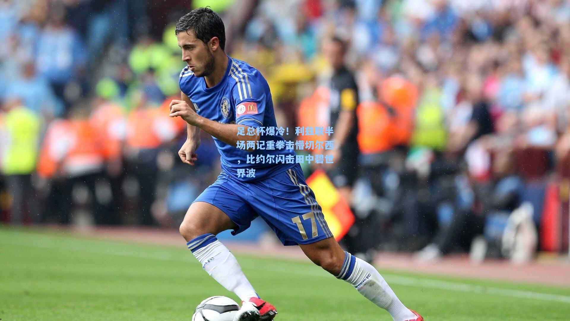 足总杯爆冷！利兹联半场两记重拳击懵切尔西，比约尔闪击田中碧世界波