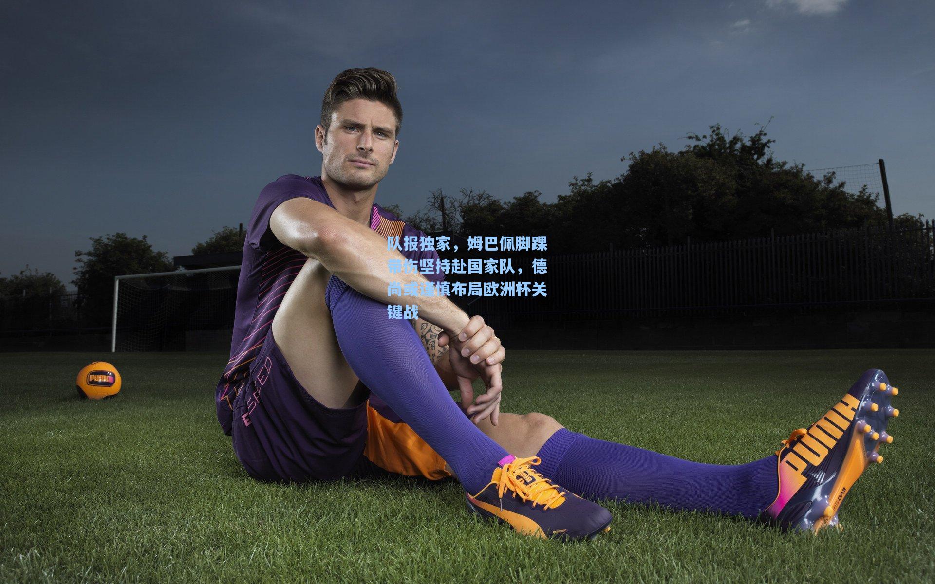 队报独家,姆巴佩脚踝带伤坚持赴国家队,德尚或谨慎布局欧洲杯关键战