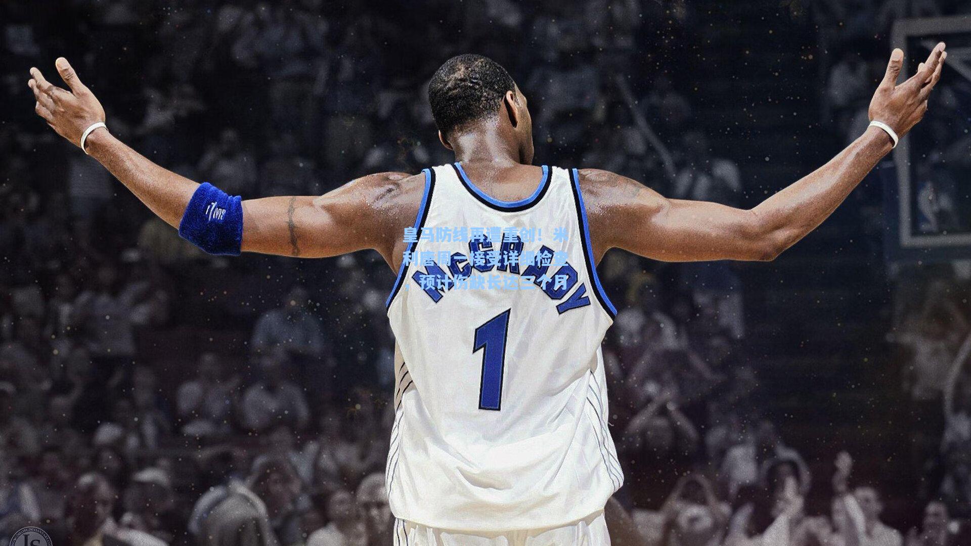 皇马防线再遭重创!米利唐周一接受详细检查,预计伤缺长达三个月