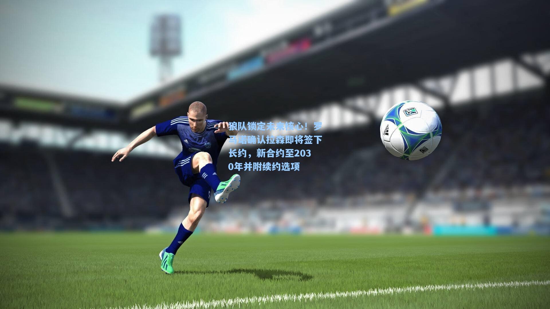 狼队锁定未来核心！罗马诺确认拉森即将签下长约，新合约至2030年并附续约选项