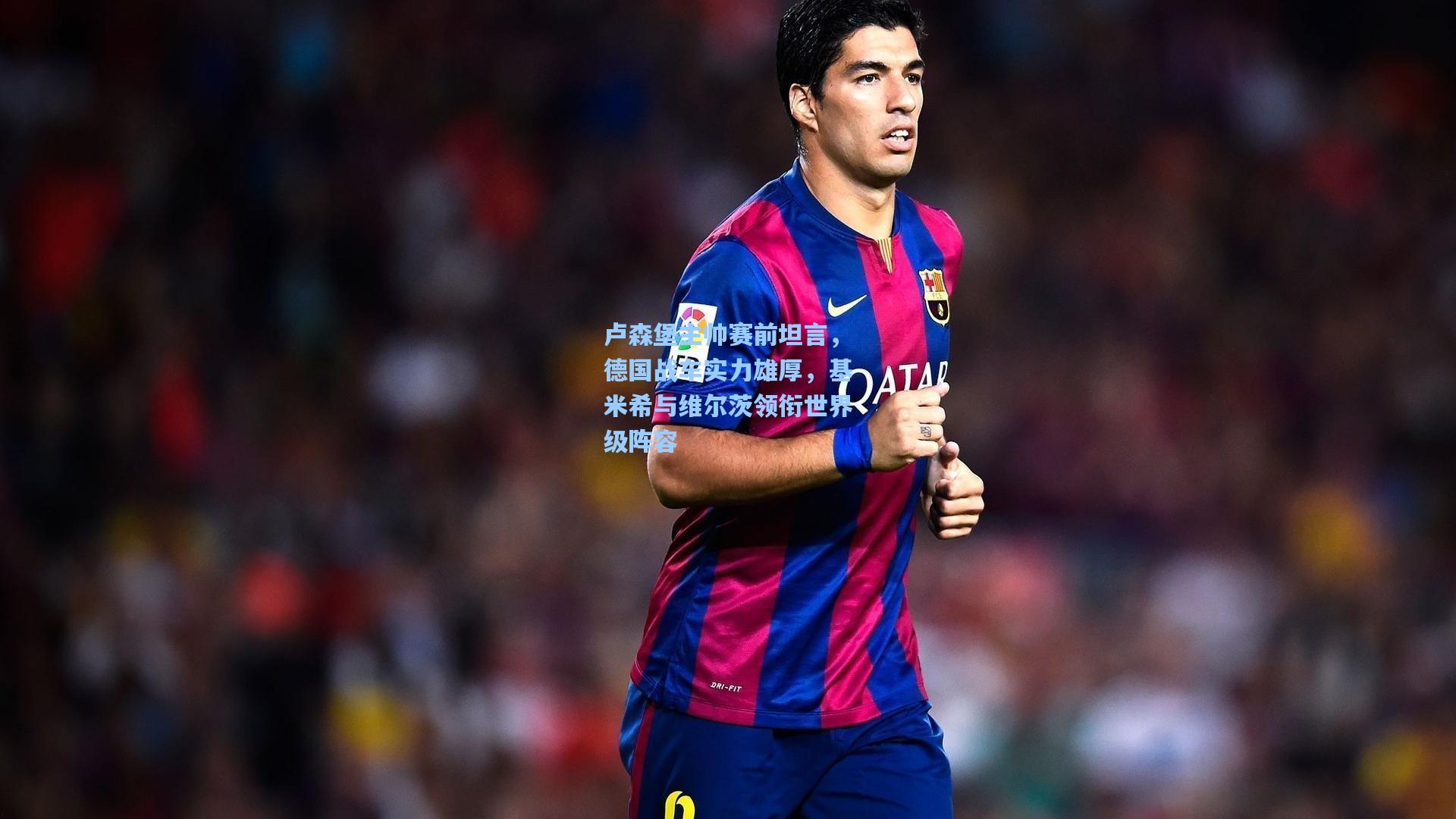 卢森堡主帅赛前坦言，德国战车实力雄厚，基米希与维尔茨领衔世界级阵容