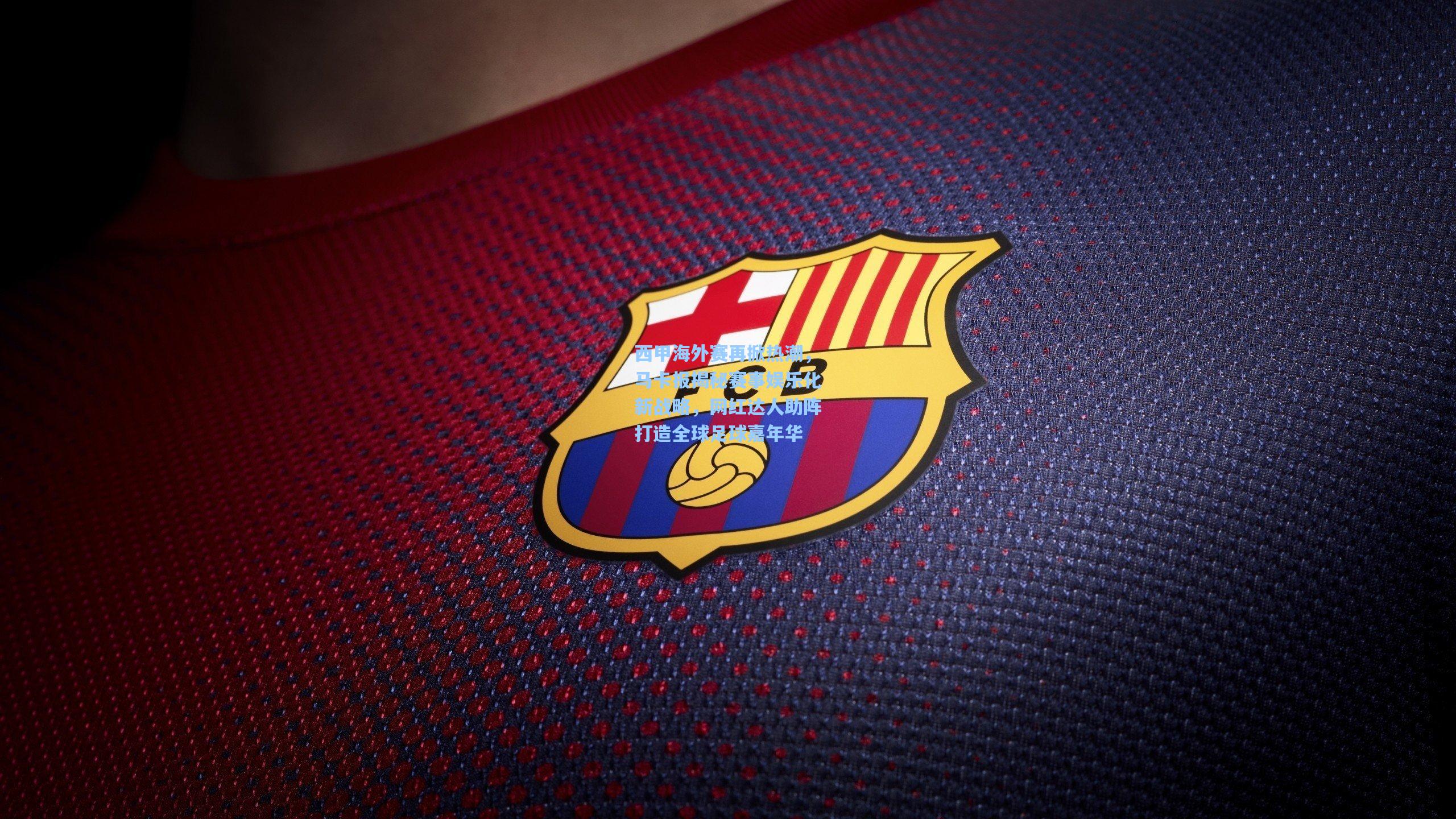 西甲海外赛再掀热潮，马卡报揭秘赛事娱乐化新战略，网红达人助阵打造全球足球嘉年华