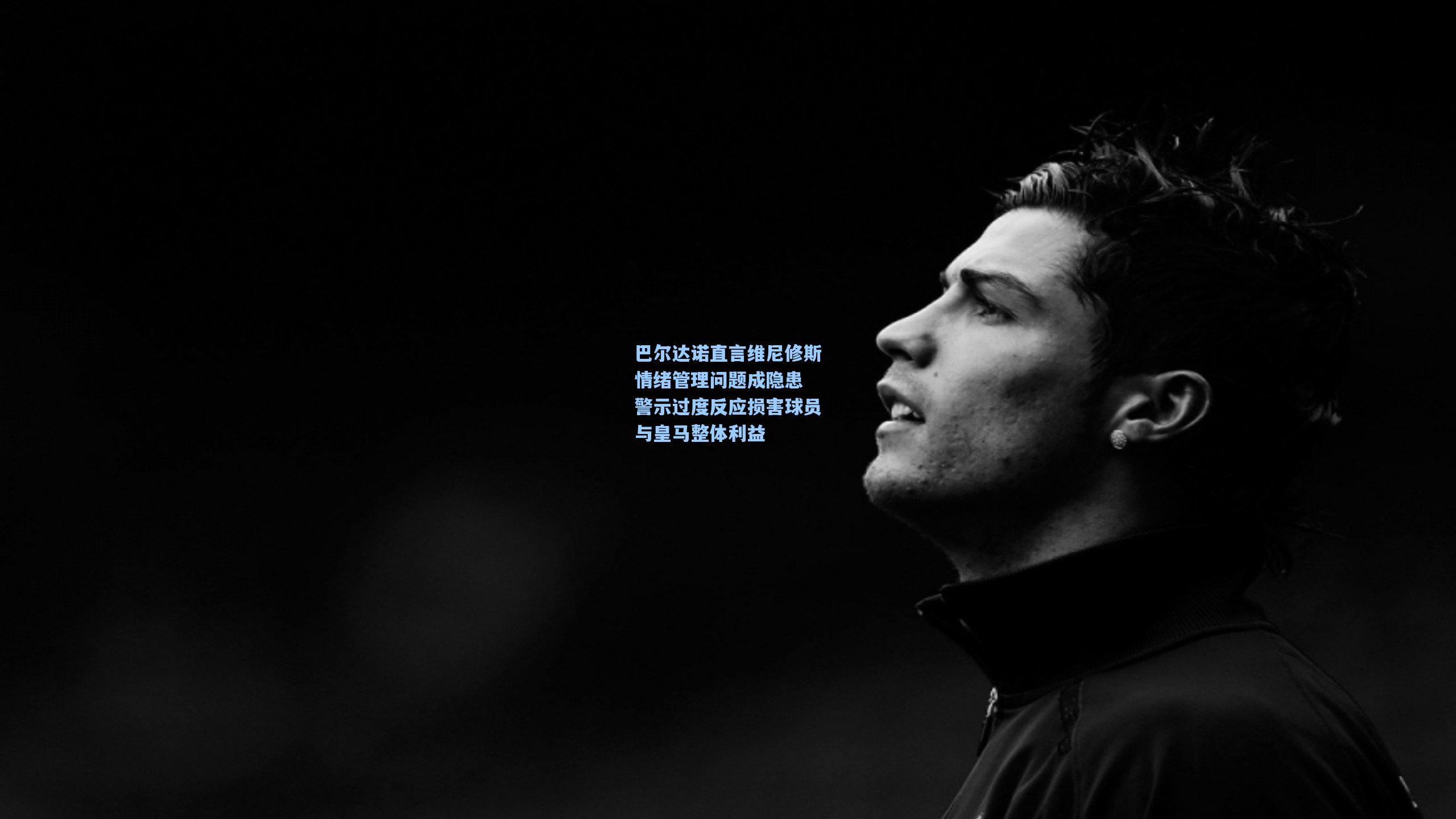 巴尔达诺直言维尼修斯情绪管理问题成隐患 警示过度反应损害球员与皇马整体利益