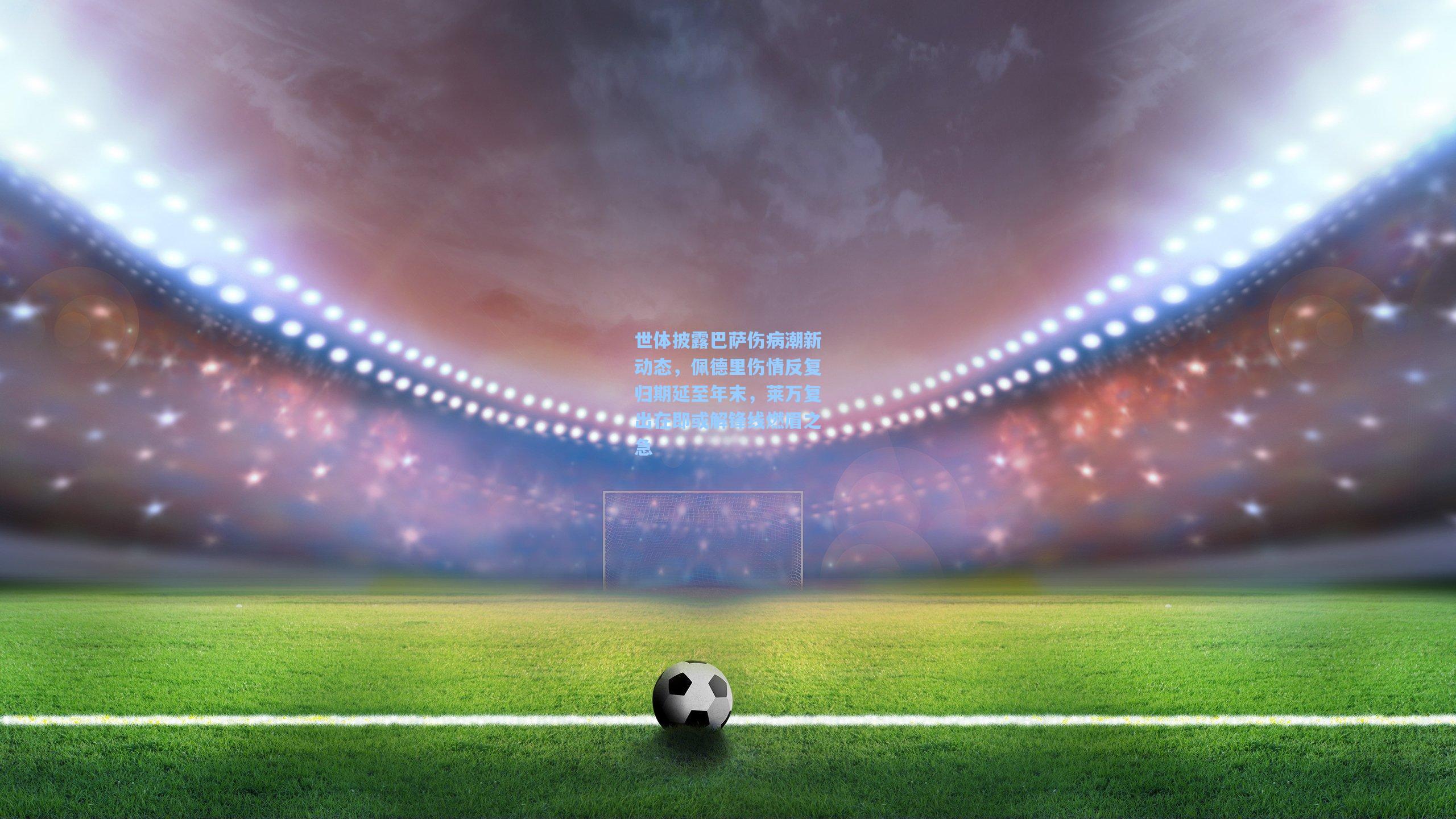 世体披露巴萨伤病潮新动态,佩德里伤情反复归期延至年末,莱万复出在即或解锋线燃眉之急