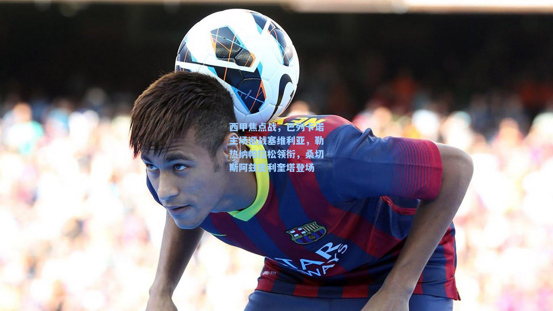 西甲焦点战,巴列卡诺主场迎战塞维利亚,勒热纳帕拉松领衔,桑切斯阿兹皮利奎塔登场