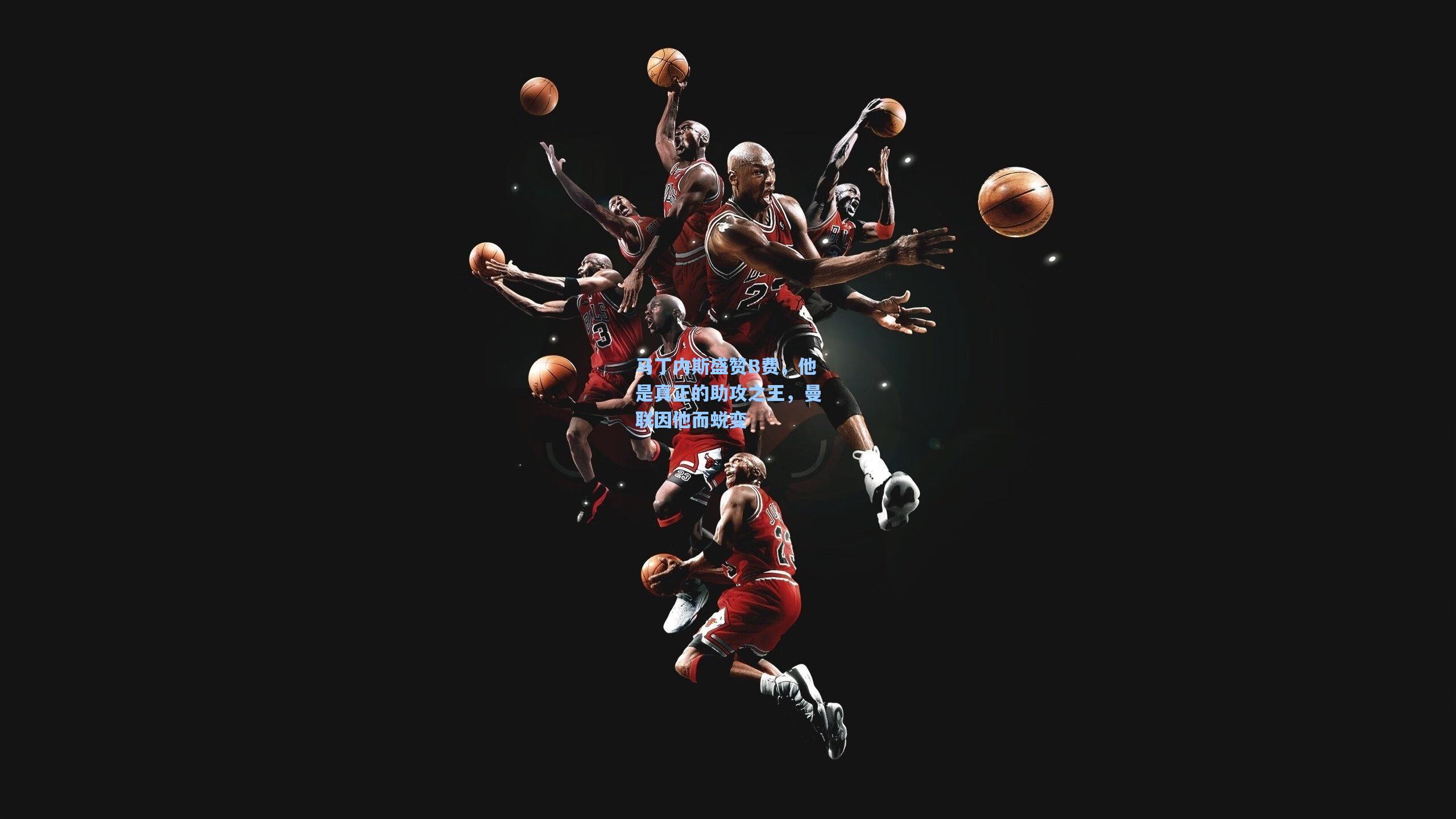 马丁内斯盛赞B费，他是真正的助攻之王，曼联因他而蜕变